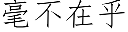 毫不在乎 (仿宋矢量字库)