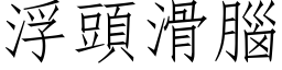 浮頭滑腦 (仿宋矢量字库)