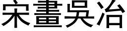 宋畫吳冶 (黑体矢量字库)