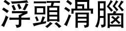 浮頭滑腦 (黑体矢量字库)