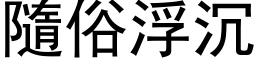 隨俗浮沉 (黑体矢量字库)